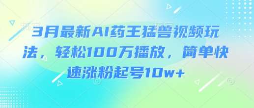 3月最新AI药王猛兽视频玩法,轻松100W播放,简单快速涨粉起号10w+网创吧-网创项目资源站-副业项目-创业项目-搞钱项目网创吧