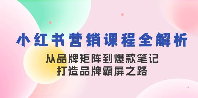 (13017期)小红书营销课程全解析,从品牌矩阵到爆款笔记,打造品牌霸屏之路网创吧-网创项目资源站-副业项目-创业项目-搞钱项目网创吧