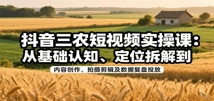 抖音三农短视频实操课：从基础认知、定位拆解到内容创作、拍摄剪辑及数据复盘投放网创吧-网创项目资源站-副业项目-创业项目-搞钱项目网创吧