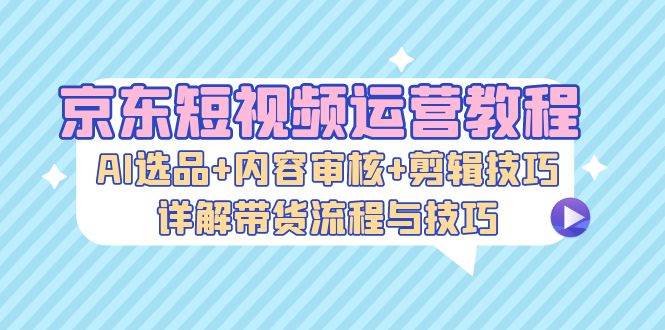(13044期)京东短视频运营教程:AI选品+内容审核+剪辑技巧,详解带货流程与技巧网创吧-网创项目资源站-副业项目-创业项目-搞钱项目网创吧