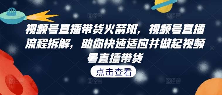 视频号直播带货火箭班,视频号直播流程拆解,助你快速适应并做起视频号直播带货网创吧-网创项目资源站-副业项目-创业项目-搞钱项目网创吧