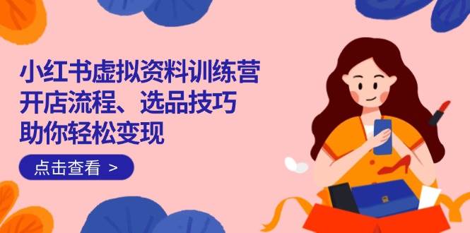 (14372期)小红书虚拟资料训练营:开店流程、选品技巧一网打尽,助你轻松变现网创吧-网创项目资源站-副业项目-创业项目-搞钱项目网创吧