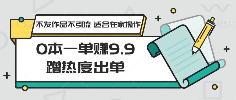 0本一单赚9.9蹭热度出单,不发作品不引流 适合在家操作网创吧-网创项目资源站-副业项目-创业项目-搞钱项目网创吧