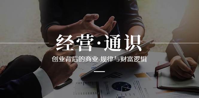 (8445期)经营·通识,创业背后的商业·规律与财富逻辑(10节课)网创吧-网创项目资源站-副业项目-创业项目-搞钱项目网创吧