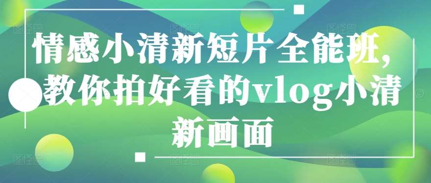 情感小清新短片全能班,教你拍好看的vlog小清新画面网创吧-网创项目资源站-副业项目-创业项目-搞钱项目网创吧