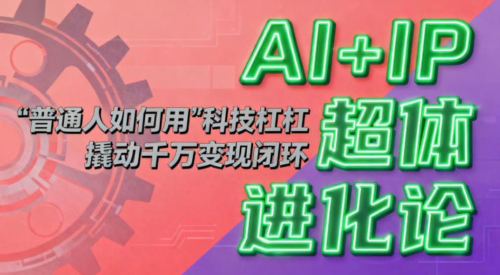 AI+IP超体进化论:普通人如何用“科技杠杆”撬动千万变现闭环?网创吧-网创项目资源站-副业项目-创业项目-搞钱项目网创吧