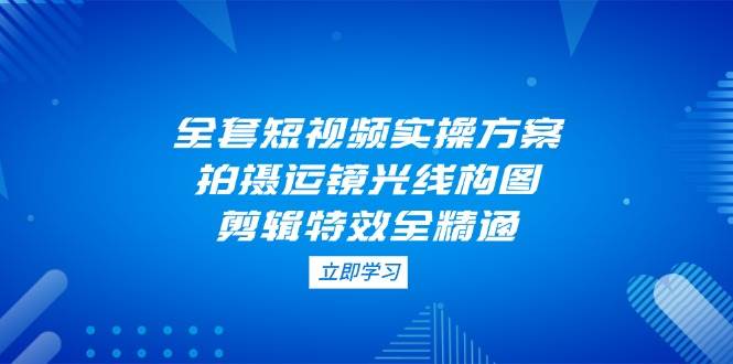 (14465期)全套短视频实操方案,拍摄运镜光线构图,剪辑特效全精通网创吧-网创项目资源站-副业项目-创业项目-搞钱项目网创吧