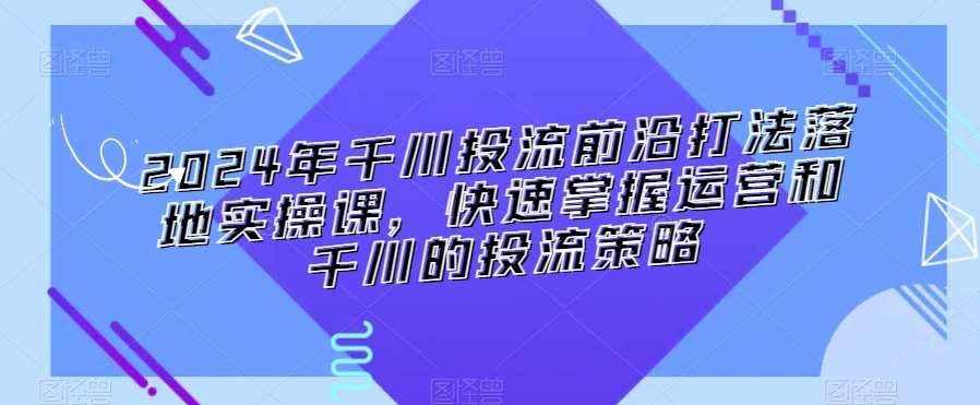 2024年千川投流前沿打法落地实操课,快速掌握运营和千川的投流策略网创吧-网创项目资源站-副业项目-创业项目-搞钱项目网创吧
