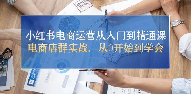 (10937期)小红书电商运营从入门到精通课,电商店群实战,从0开始到学会网创吧-网创项目资源站-副业项目-创业项目-搞钱项目网创吧