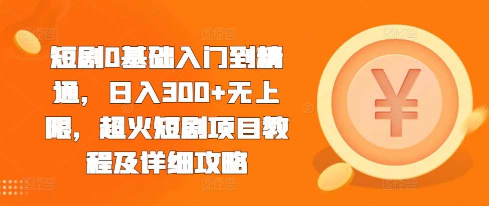 短剧0基础入门到精通,日入300+无上限,超火短剧项目教程及详细攻略网创吧-网创项目资源站-副业项目-创业项目-搞钱项目网创吧