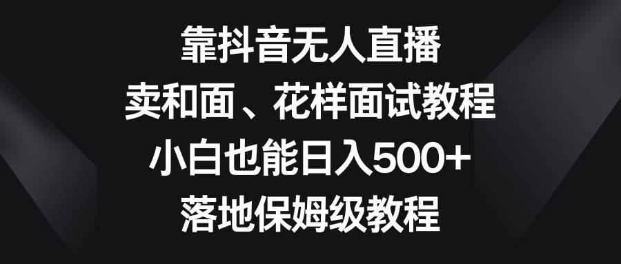 (8364期)靠抖音无人直播,卖和面、花样面试教程,小白也能日入500+,落地保姆级教程网创吧-网创项目资源站-副业项目-创业项目-搞钱项目网创吧