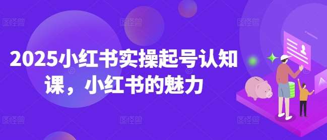 2025小红书实操起号认知课，小红书的魅力网创吧-网创项目资源站-副业项目-创业项目-搞钱项目网创吧