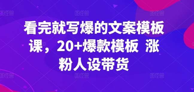 看完就写爆的文案模板课,20+爆款模板 涨粉人设带货网创吧-网创项目资源站-副业项目-创业项目-搞钱项目网创吧