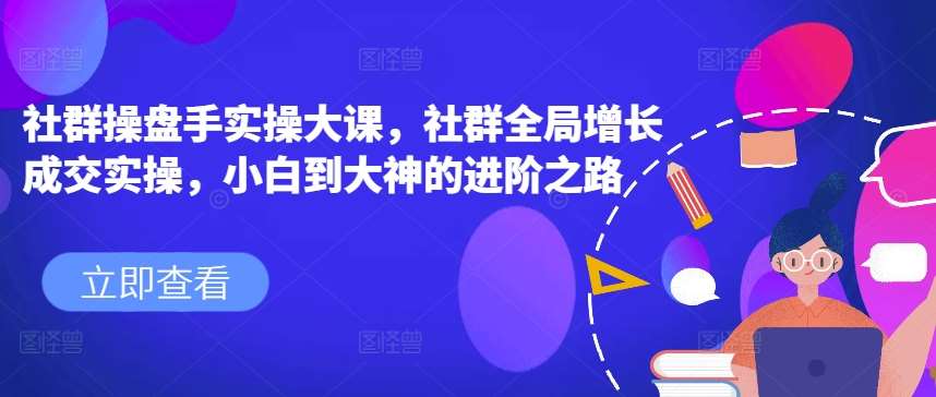 社群操盘手实操大课，社群全局增长成交实操，小白到大神的进阶之路网创吧-网创项目资源站-副业项目-创业项目-搞钱项目网创吧