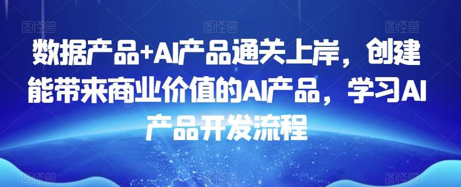 数据产品+AI产品通关上岸，创建能带来商业价值的AI产品，学习AI产品开发流程网创吧-网创项目资源站-副业项目-创业项目-搞钱项目网创吧