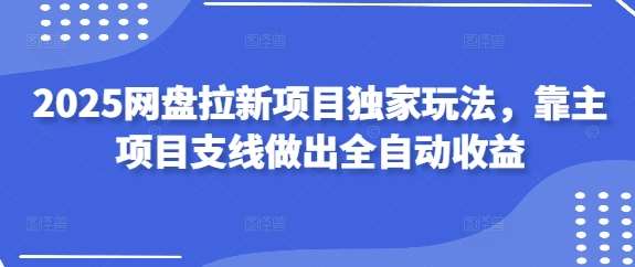 2025网盘拉新项目独家玩法，靠主项目支线做出全自动收益网创吧-网创项目资源站-副业项目-创业项目-搞钱项目网创吧