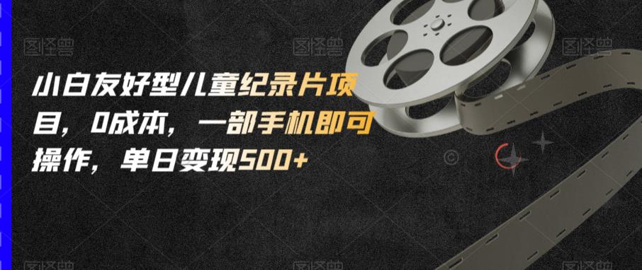 小白友好型儿童纪录片项目,0成本,一部手机即可操作,单日变现500+【揭秘】网创吧-网创项目资源站-副业项目-创业项目-搞钱项目网创吧