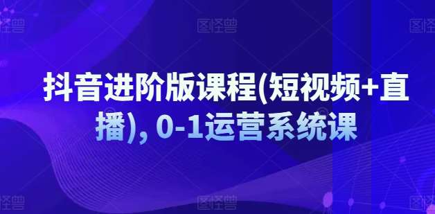抖音进阶版课程(短视频+直播), 0-1运营系统课网创吧-网创项目资源站-副业项目-创业项目-搞钱项目网创吧