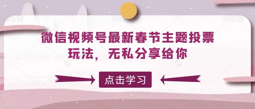 微信视频号最新春节主题投票玩法,无私分享给你【揭秘】网创吧-网创项目资源站-副业项目-创业项目-搞钱项目网创吧