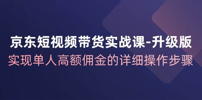 (12167期)京东-短视频带货实战课-升级版,实现单人高额佣金的详细操作步骤网创吧-网创项目资源站-副业项目-创业项目-搞钱项目网创吧