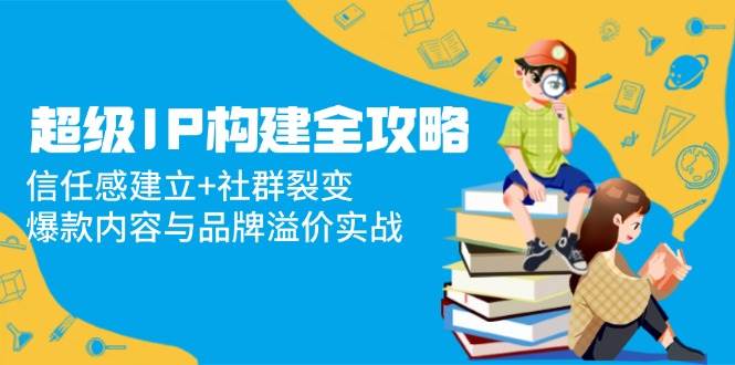 (14747期)超级IP构建全攻略:信任感建立+社群裂变,爆款内容与品牌溢价实战网创吧-网创项目资源站-副业项目-创业项目-搞钱项目网创吧