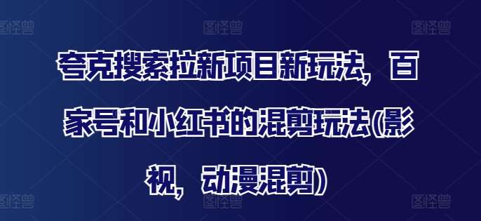 夸克搜索拉新项目新玩法,百家号和小红书的混剪玩法(影视,动漫混剪)网创吧-网创项目资源站-副业项目-创业项目-搞钱项目网创吧