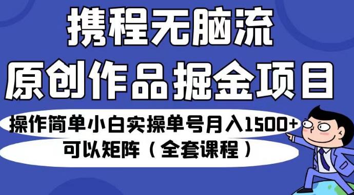 携程无脑流原创作品掘金项目,操作简单小白实操单号月入1500+可以矩阵(全套课程)【揭秘】网创吧-网创项目资源站-副业项目-创业项目-搞钱项目网创吧