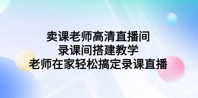 (9314期)卖课老师高清直播间 录课间搭建教学,老师在家轻松搞定录课直播网创吧-网创项目资源站-副业项目-创业项目-搞钱项目网创吧