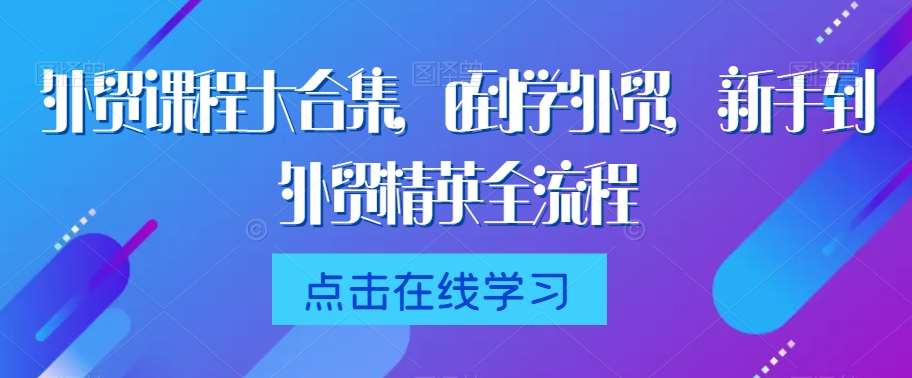 外贸课程大合集,0到1学外贸,新手到外贸精英全流程网创吧-网创项目资源站-副业项目-创业项目-搞钱项目网创吧