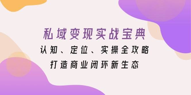 私域变现实战宝典:认知、定位、实操全攻略,打造商业闭环新生态网创吧-网创项目资源站-副业项目-创业项目-搞钱项目网创吧