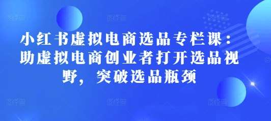 小红书虚拟电商选品专栏课:助虚拟电商创业者打开选品视野,突破选品瓶颈网创吧-网创项目资源站-副业项目-创业项目-搞钱项目网创吧