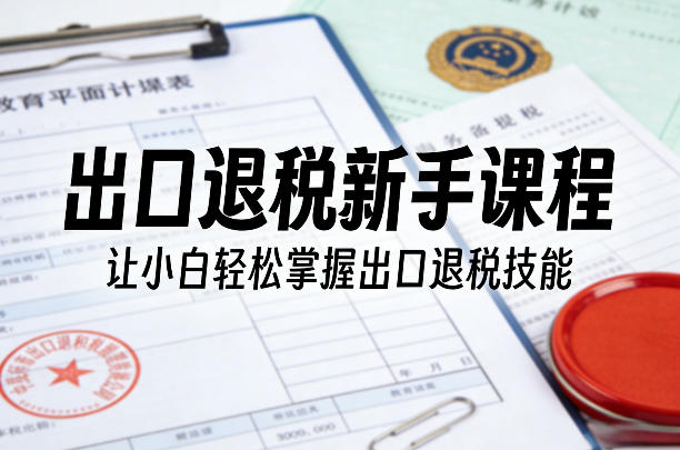 出口退税新手课程，让小白轻松掌握出口退税技能网创吧-网创项目资源站-副业项目-创业项目-搞钱项目网创吧