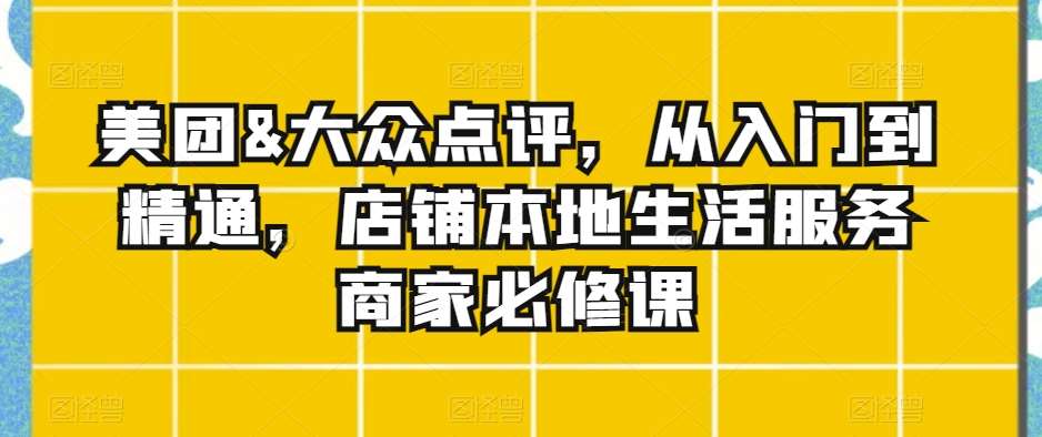 美团&大众点评,从入门到精通,店铺本地生活服务商家必修课网创吧-网创项目资源站-副业项目-创业项目-搞钱项目网创吧