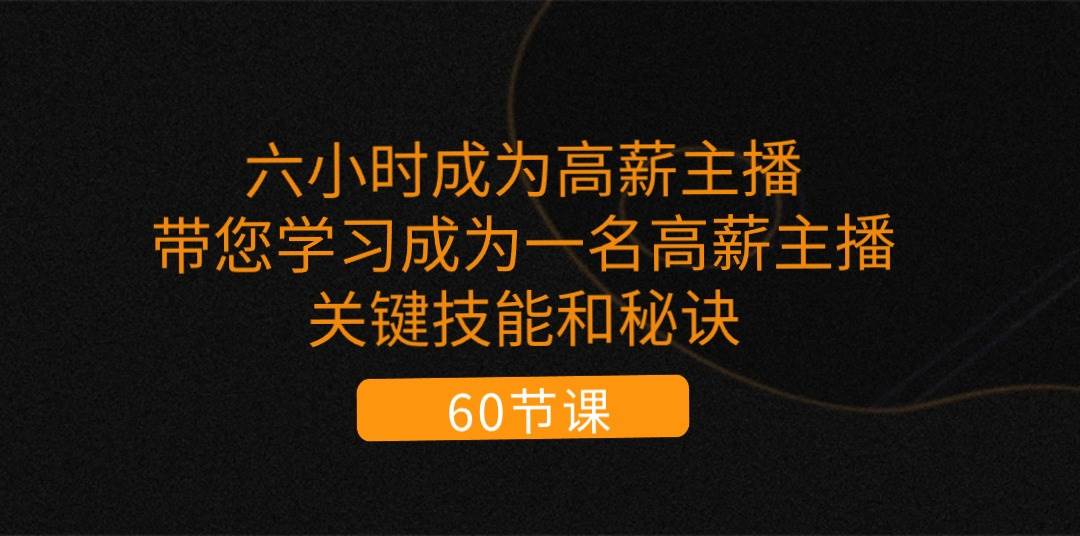 (11131期)六小时成为-高薪主播:带您学习成为一名高薪主播的关键技能和秘诀(62节)网创吧-网创项目资源站-副业项目-创业项目-搞钱项目网创吧