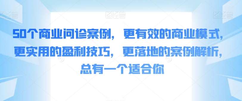 50个商业问诊案例,更有效的商业模式,更实用的盈利技巧,更落地的案例解析,总有一个适合你网创吧-网创项目资源站-副业项目-创业项目-搞钱项目网创吧