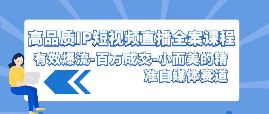 高品质IP短视频直播全案课程，有效爆流百万成交，小而美的精准自媒体赛道网创吧-网创项目资源站-副业项目-创业项目-搞钱项目网创吧