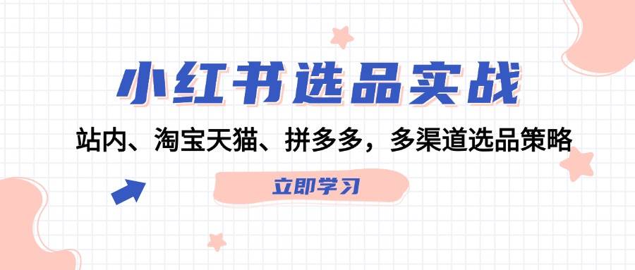 (12443期)小红书选品实战:站内、淘宝天猫、拼多多,多渠道选品策略网创吧-网创项目资源站-副业项目-创业项目-搞钱项目网创吧
