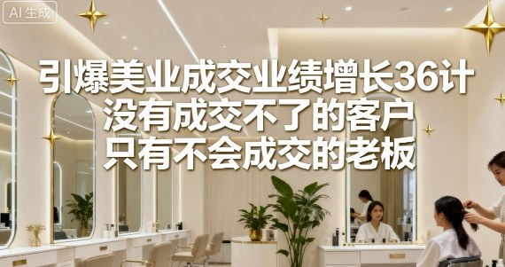 引爆美业成交业绩增长36计，没有成交不了的客户，只有不会成交的老板网创吧-网创项目资源站-副业项目-创业项目-搞钱项目网创吧