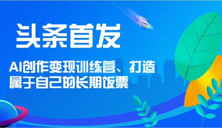 头条首发 AI创作变现训练营,打造属于自己的长期饭票网创吧-网创项目资源站-副业项目-创业项目-搞钱项目网创吧