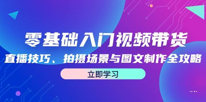 (12718期)零基础入门视频带货:直播技巧、拍摄场景与图文制作全攻略网创吧-网创项目资源站-副业项目-创业项目-搞钱项目网创吧