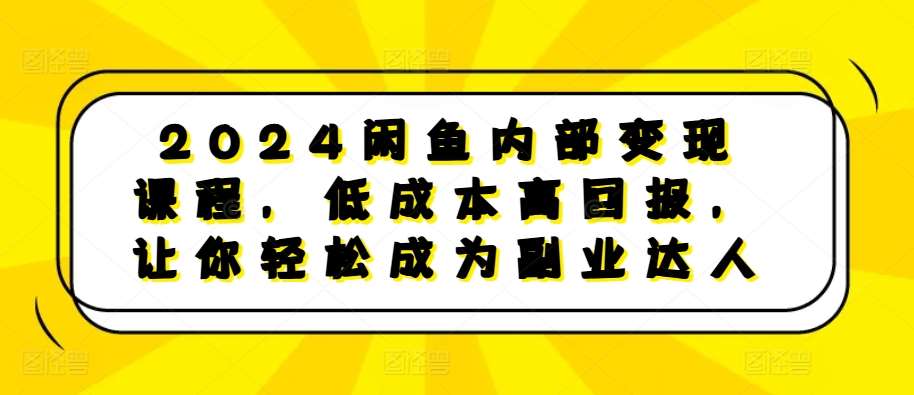 2024闲鱼内部变现课程，低成本高回报，让你轻松成为副业达人网创吧-网创项目资源站-副业项目-创业项目-搞钱项目网创吧