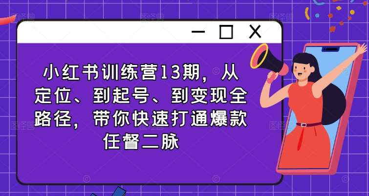 小红书训练营13期,从定位、到起号、到变现全路径,带你快速打通爆款任督二脉网创吧-网创项目资源站-副业项目-创业项目-搞钱项目网创吧
