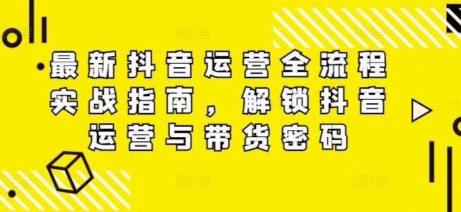 最新抖音运营全流程实战指南,解锁抖音运营与带货密码网创吧-网创项目资源站-副业项目-创业项目-搞钱项目网创吧