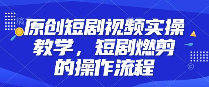 原创短剧视频实操教学,短剧燃剪的操作流程网创吧-网创项目资源站-副业项目-创业项目-搞钱项目网创吧