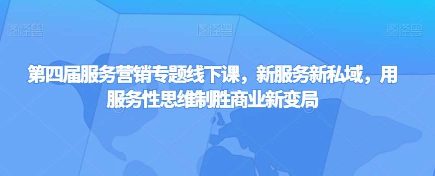 第四届服务营销专题线下课，新服务新私域，用服务性思维制胜商业新变局网创吧-网创项目资源站-副业项目-创业项目-搞钱项目网创吧