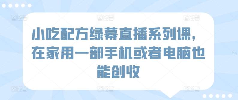 小吃配方绿幕直播系列课,在家用一部手机或者电脑也能创收网创吧-网创项目资源站-副业项目-创业项目-搞钱项目网创吧
