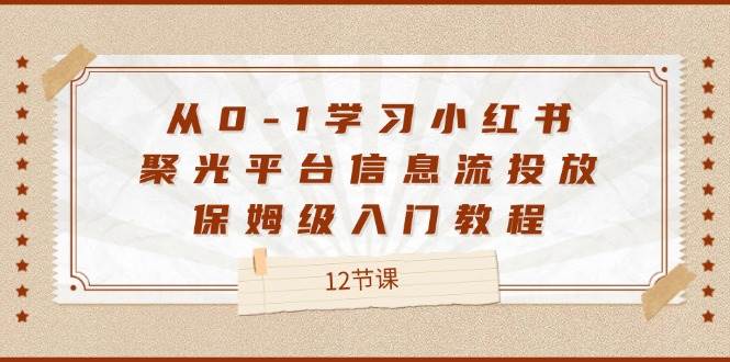 (12020期)从0-1学习小红书 聚光平台信息流投放,保姆级入门教程(12节课)网创吧-网创项目资源站-副业项目-创业项目-搞钱项目网创吧