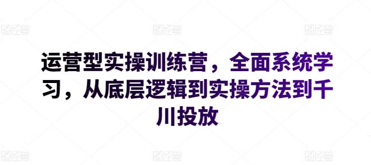 运营型实操训练营，全面系统学习，从底层逻辑到实操方法到千川投放网创吧-网创项目资源站-副业项目-创业项目-搞钱项目网创吧