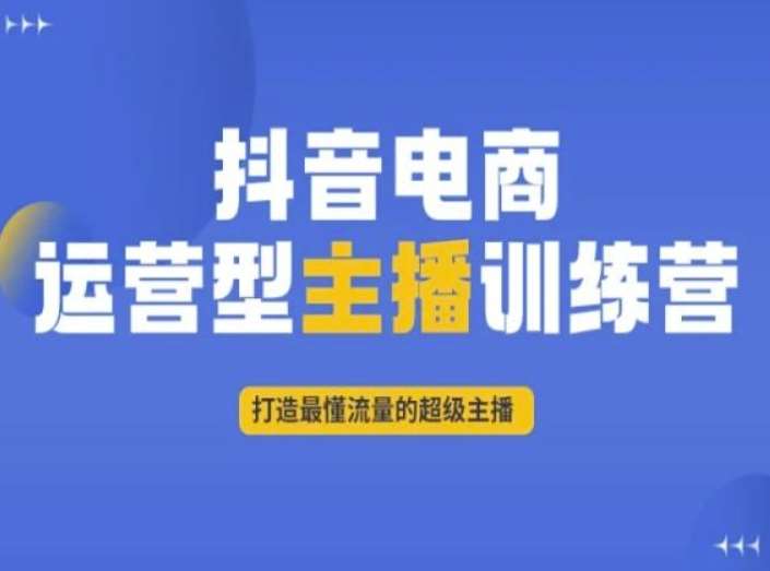 抖音电商运营型主播训练营,打造最懂流量的超级主播网创吧-网创项目资源站-副业项目-创业项目-搞钱项目网创吧