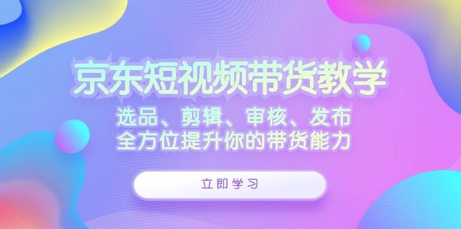 京东短视频带货教学:选品、剪辑、审核、发布,全方位提升你的带货能力网创吧-网创项目资源站-副业项目-创业项目-搞钱项目网创吧